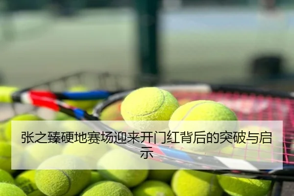 张之臻硬地赛场迎来开门红背后的突破与启示