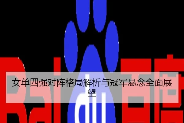 女单四强对阵格局解析与冠军悬念全面展望