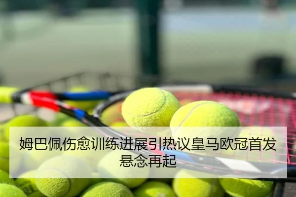 姆巴佩伤愈训练进展引热议皇马欧冠首发悬念再起