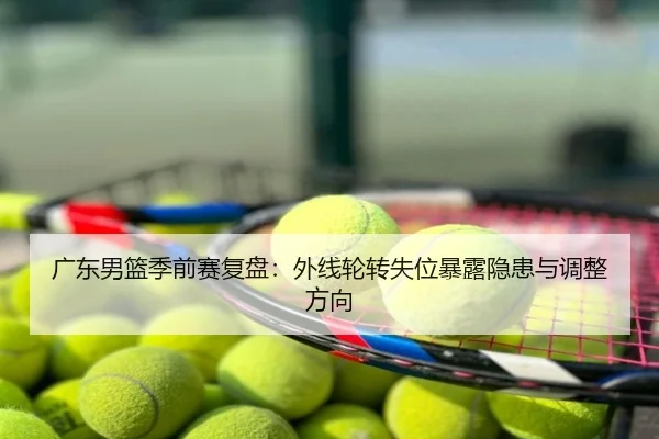 广东男篮季前赛复盘：外线轮转失位暴露隐患与调整方向