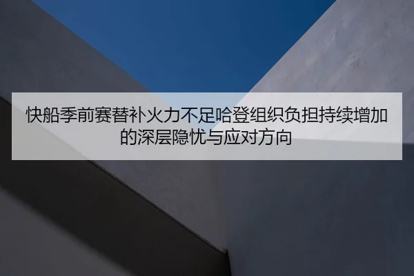 快船季前赛替补火力不足哈登组织负担持续增加的深层隐忧与应对方向