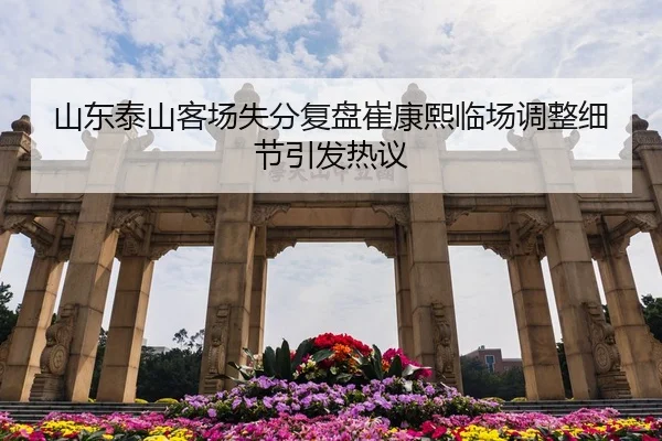 山东泰山客场失分复盘崔康熙临场调整细节引发热议