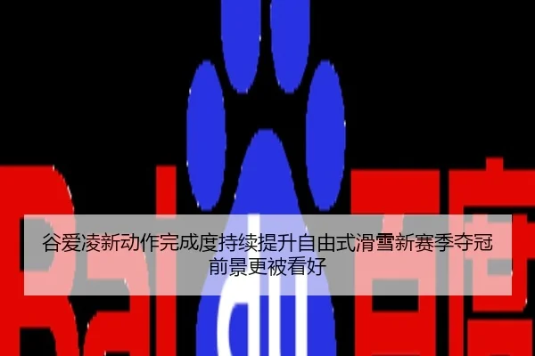 谷爱凌新动作完成度持续提升自由式滑雪新赛季夺冠前景更被看好